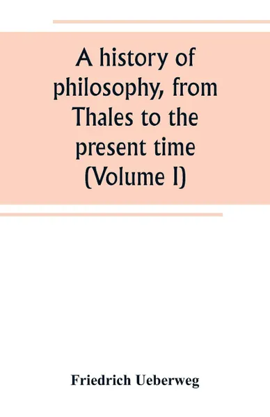 Обложка книги A history of philosophy, from Thales to the present time (Volume I), Friedrich Ueberweg