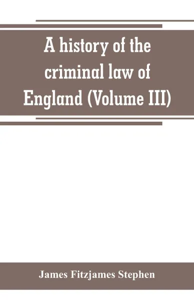 Обложка книги A history of the criminal law of England (Volume III), James Fitzjames Stephen