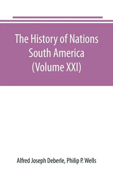 Обложка книги The History of Nations. South America (Volume XXI), Alfred Joseph Deberle, Philip P. Wells