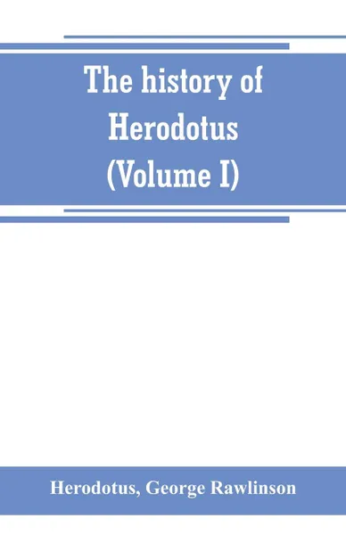 Обложка книги The history of Herodotus. (Volume I) A new English version, ed. with copious notes and appendices, illustrating the history and geography of Herodotus, from the most recent sources of information; and embodying the chief results, historical and et..., Herodotus
