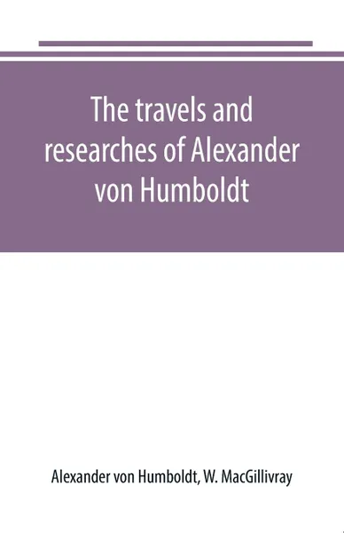 Обложка книги The travels and researches of Alexander von Humboldt, Alexander von Humboldt, W. MacGillivray