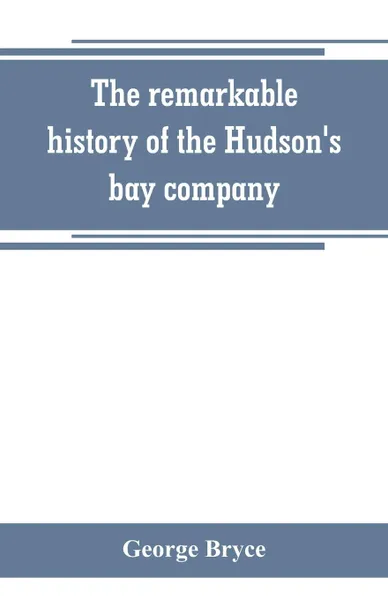 Обложка книги The remarkable history of the Hudson's bay company, including that of the French traders of north-western Canada and of the North-west, XY, and Astor fur companies, George Bryce