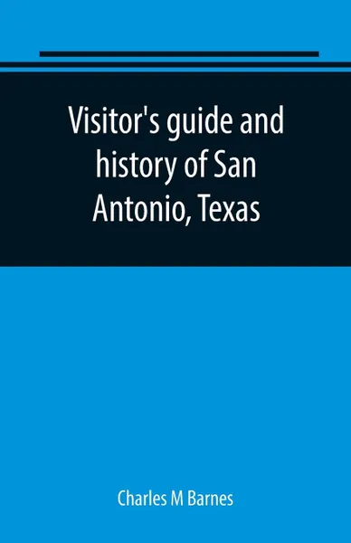 Обложка книги Visitor's guide and history of San Antonio, Texas. from the foundation (1869) to the present time with the story of the Alamo, Charles M Barnes