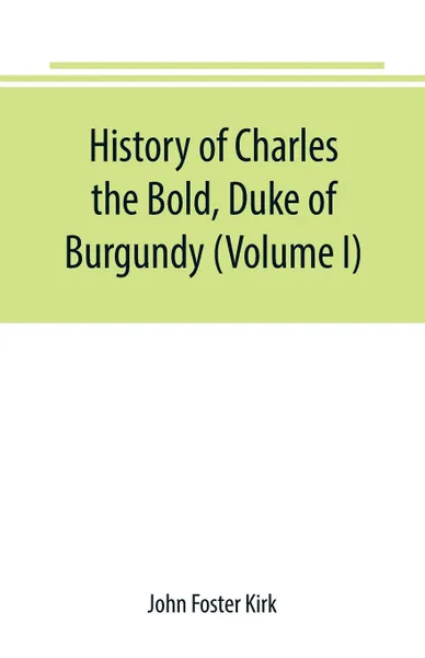 Обложка книги History of Charles the Bold, Duke of Burgundy (Volume I), John Foster Kirk