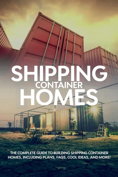 Обложка книги Shipping Container Homes. The complete guide to building shipping container homes, including plans, FAQS, cool ideas, and more!, Andrew Birch