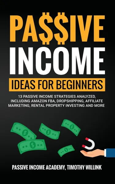 Обложка книги Passive Income Ideas for Beginners. 13 Passive Income Strategies Analyzed, Including Amazon FBA, Dropshipping, Affiliate Marketing, Rental Property Investing and More, Timothy Willink