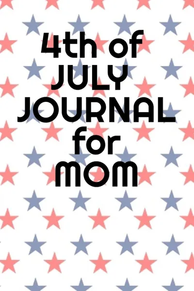 Обложка книги 4th Of July Journal For Mom. Journaling Pages For Her About Independence Day, America, USA History, Thomas Jefferson, Founding Fathers & Summer Holiday Themes - Notebook To Write In Gratitude, Tasks, Notes, Quotes, Recipes - Lined Diary Book Gift ..., Juliette Jefferson