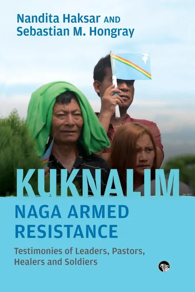 Обложка книги Kuknalim, Naga Armed Resistance. Testimonies of Leaders, Pastors, Healers and Soldiers, Nandita Haksar, Sebastian M. Hongray