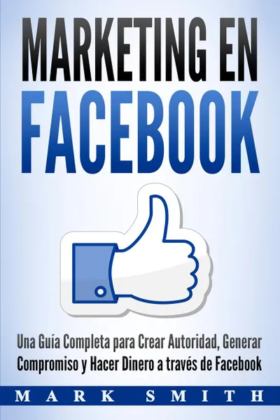 Обложка книги Marketing en Facebook. Una Guia Completa para Crear Autoridad, Generar Compromiso y Hacer Dinero a traves de Facebook (Libro en Espanol/Facebook Marketing Spanish Book Version), Mark Smith