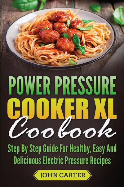 Обложка книги Power Pressure Cooker XL Cookbook. Step By Step Guide For Healthy, Easy And Delicious Electric Pressure Recipes, John Carter