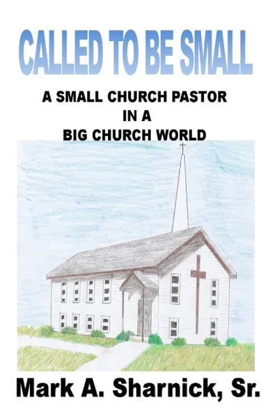 Обложка книги Called to be Small. A Small Church Pastor in a Big Church World, Mark A Sharnick