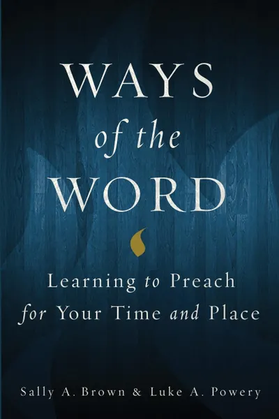 Обложка книги Ways of the Word. Learning to Preach for Your Time and Place, Sally A. Brown, Luke A. Powery