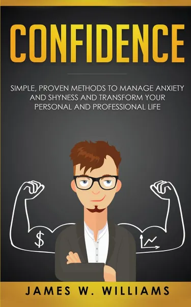 Обложка книги Confidence. Simple, Proven Methods to Manage Anxiety and Shyness, and Transform Your Personal and Professional Life, James W. Williams