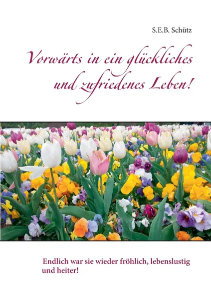 Обложка книги Vorwarts in ein gluckliches und zufriedenes Leben!, S.E.B. Schütz