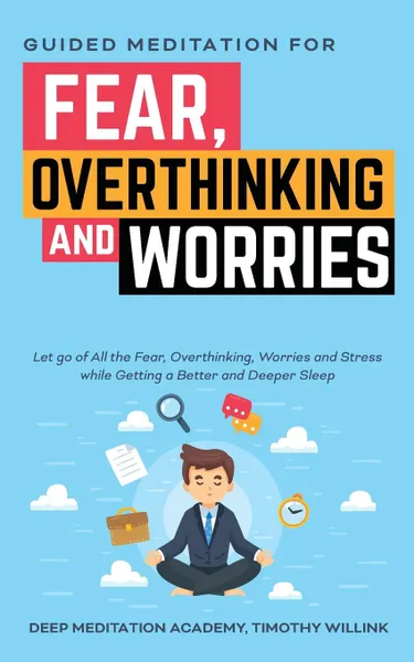 Обложка книги Guided Meditation for Fear, Overthinking and Worries. Let go of All the Fear, Overthinking, Worries and Stress while Getting a Better and Deeper Sleep, Timothy Willink, Deep Meditation Academy