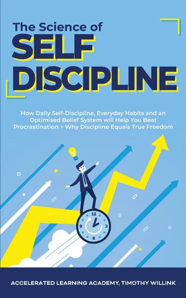 Обложка книги The Science of Self Discipline. How Daily Self-Discipline, Everyday Habits and an Optimised Belief System will Help You Beat Procrastination + Why Discipline Equals True Freedom, Timothy Willink, Accelerated Learning Academy