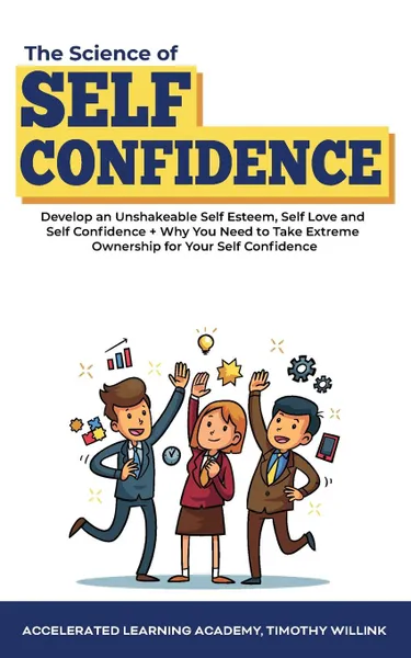 Обложка книги The Science of Self Confidence. Develop an Unshakeable Self Esteem, Self Love and Self Confidence + Why You Need to Take Extreme Ownership for Your Self Confidence, Timothy Willink, Accelerated Learning Academy