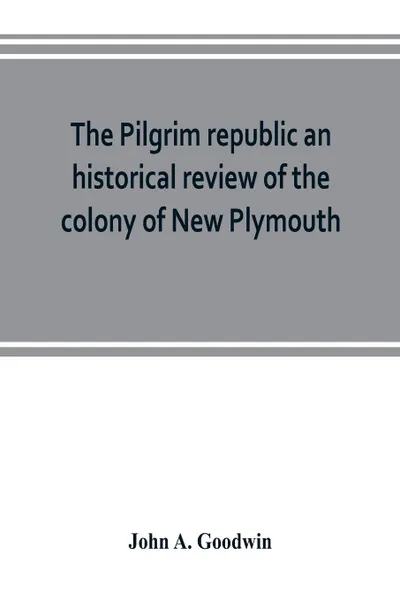 Обложка книги The Pilgrim republic an historical review of the colony of New Plymouth, with sketches of the rise of other New England settlements, the history of Congregationalism, and the creeds of the period, John A. Goodwin