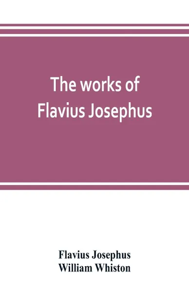 Обложка книги The works of Flavius Josephus, Flavius Josephus, William Whiston