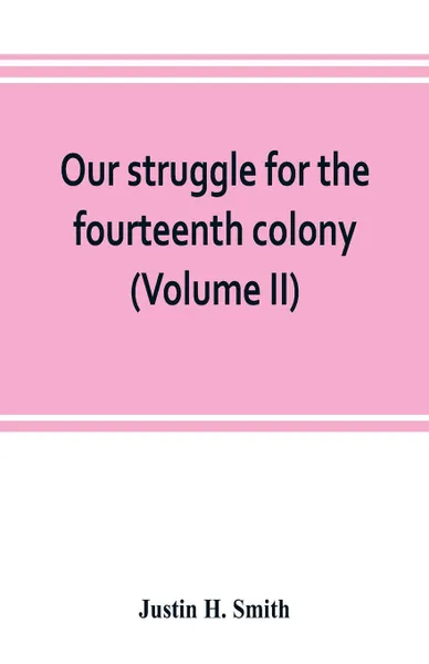 Обложка книги Our struggle for the fourteenth colony. Canada, and the American revolution (Volume II), Justin H. Smith