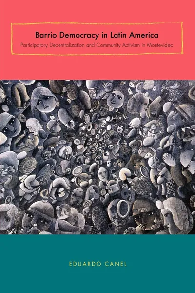 Обложка книги Barrio Democracy in Latin America. Participatory Decentralization and Community Activism in Montevideo, Eduardo Canel