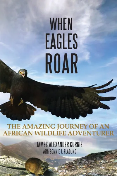 Обложка книги When Eagles Roar. The Amazing Journey of an African Wildlife Adventurer, James Alexander Currie, Bonnie J. Fladung