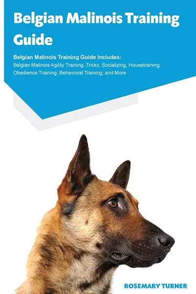 Обложка книги Belgian Malinois Training Guide Belgian Malinois Training Guide Includes. Belgian Malinois Agility Training, Tricks, Socializing, Housetraining, Obedience Training, Behavioral Training, and More, Rosemary Turner