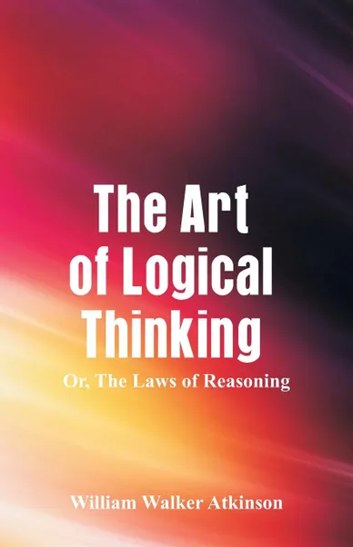 Обложка книги The Art of Logical Thinking. The Laws of Reasoning, William Walker Atkinson