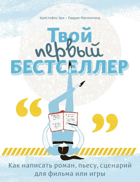 Обложка книги Твой первый бестселлер. Как написать роман, пьесу, сценарий для фильма или игры, Кристофер Эдж, Падрик Малхолланд