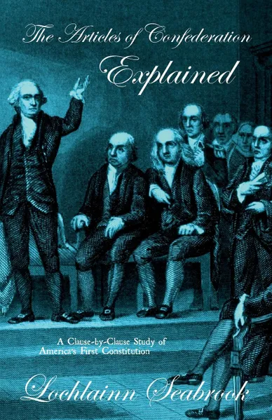 Обложка книги The Articles of Confederation Explained. A Clause-By-Clause Study of America's First Constitution, Lochlainn Seabrook