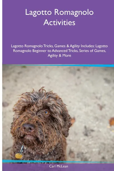 Обложка книги Lagotto Romagnolo  Activities Lagotto Romagnolo Tricks, Games & Agility. Includes. Lagotto Romagnolo Beginner to Advanced Tricks, Series of Games, Agility and More, Carl McLean