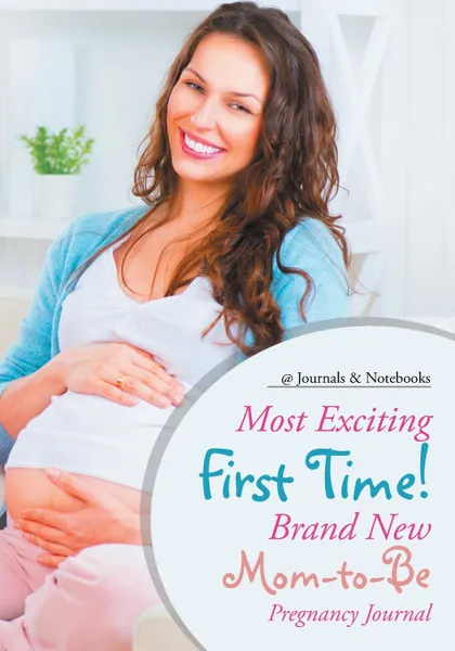 Обложка книги Most Exciting First Time! Brand New Mom-to-Be Pregnancy Journal, @Journals Notebooks