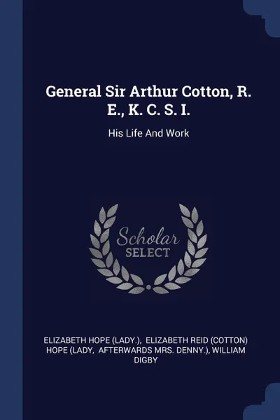 Обложка книги General Sir Arthur Cotton, R. E., K. C. S. I. His Life And Work, Elizabeth Hope (Lady.)