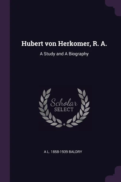 Обложка книги Hubert von Herkomer, R. A. A Study and A Biography, A L. 1858-1939 Baldry