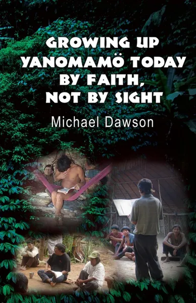 Обложка книги Growing Up Yanomamo Today. By Faith, Not by Sight, Mike Dawson