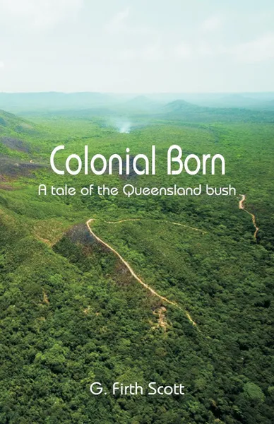 Обложка книги Colonial Born. A tale of the Queensland bush, G. Firth Scott