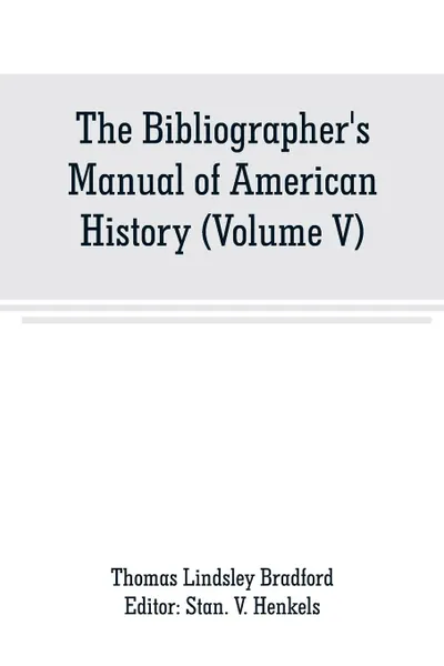 Обложка книги The Bibliographer's Manual of American History. Containing An Account of all State, Territory, Town and County Histories Relating to the United States of North America, with Verbatim Copies of their Titles, and useful Bibliographical Notes, togeth..., Thomas Lindsley Bradford