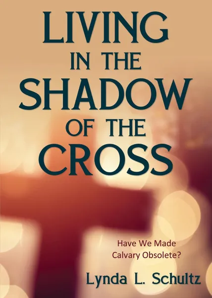 Обложка книги Living in the Shadow of the Cross. Have We Made Calvary Obsolete?, Lynda L. Schultz