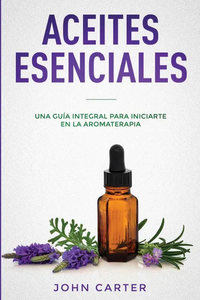 Обложка книги ACEITES ESENCIALES. Una Guia Integral para Iniciarte en la Aromaterapia (Essential Oils Spanish Version), John Carter