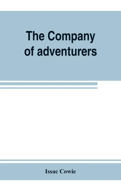 Обложка книги The Company of adventurers; a narrative of seven years in the service of the Hudson's Bay company during 1867-1874, on the great buffalo plains, with historical and biographical notes and comments, Issac Cowie
