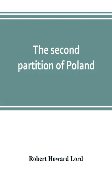 Обложка книги The second partition of Poland; a study in diplomatic history, Robert Howard Lord