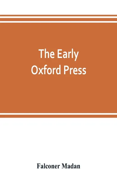 Обложка книги The early Oxford press. a bibliography of printing and publishing at Oxford, '1468'-1640, with notes, appendixes and illustrations, Falconer Madan