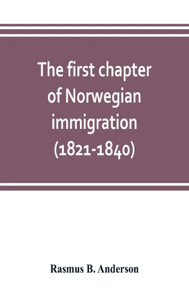 Обложка книги The first chapter of Norwegian immigration (1821-1840). its causes and results; With an introduction on the services rendered by the Scandinavians to the world and to America, Rasmus B. Anderson