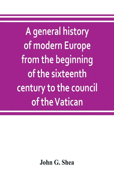 Обложка книги A general history of modern Europe from the beginning of the sixteenth century to the council of the Vatican, John G. Shea