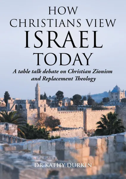 Обложка книги How Christians View Israel Today. A table talk debate on Christian Zionism and Replacement Theology, Kathy Durkin