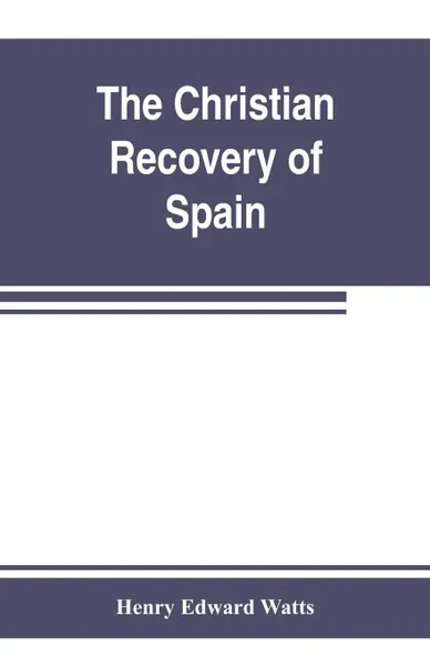 Обложка книги The Christian recovery of Spain, being the story of Spain from the Moorish conquest to the fall of Granada (711-1492 a.d.), Henry Edward Watts