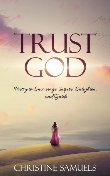 Обложка книги Trust God. Poetry to Encourage, Inspire, Enlighten, and Guide, Christine Samuels