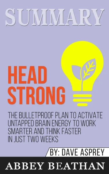 Обложка книги Summary of Head Strong. The Bulletproof Plan to Activate Untapped Brain Energy to Work Smarter and Think Faster-in Just Two Weeks by Dave Asprey, Abbey Beathan