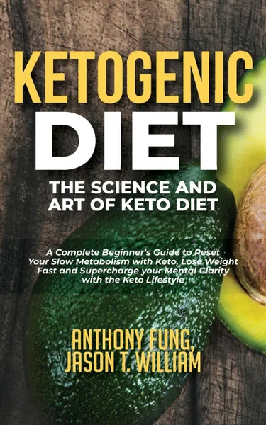 Обложка книги Ketogenic Diet - The Science and Art of Keto Diet. A Complete Beginner's Guide to Reset Your Slow Metabolism with Keto, Lose Weight Fast and Supercharge your Mental Clarity with the Keto Lifestyle, Anthony Fung, Jason T. William