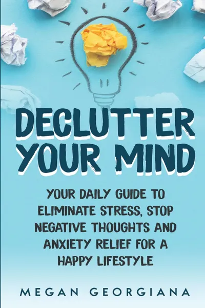 Обложка книги Declutter Your Mind. Your Daily Guide to Eliminate Stress, Stop Negative Thoughts and Anxiety Relief for a Happy Lifestyle, Megan Georgiana